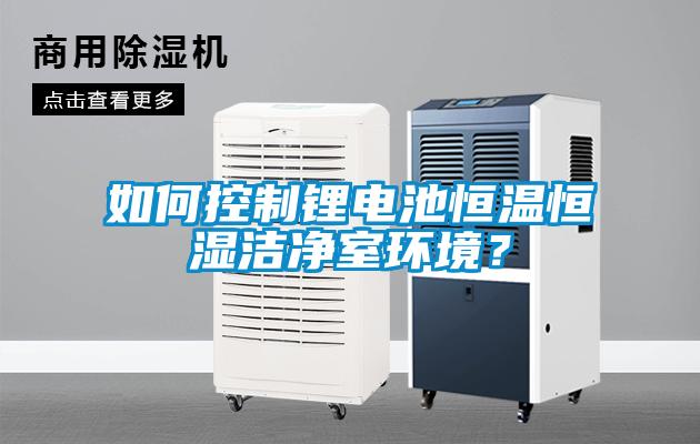 如何控制鋰電池恒溫恒濕潔凈室環(huán)境？