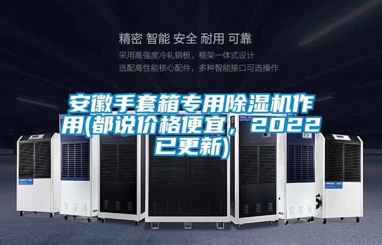 安徽手套箱專用除濕機(jī)作用(都說價(jià)格便宜，2022已更新)