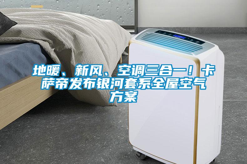 地暖、新風、空調(diào)三合一！卡薩帝發(fā)布銀河套系全屋空氣方案