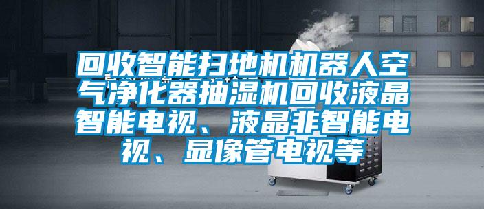 回收智能掃地機機器人空氣凈化器抽濕機回收液晶智能電視、液晶非智能電視、顯像管電視等