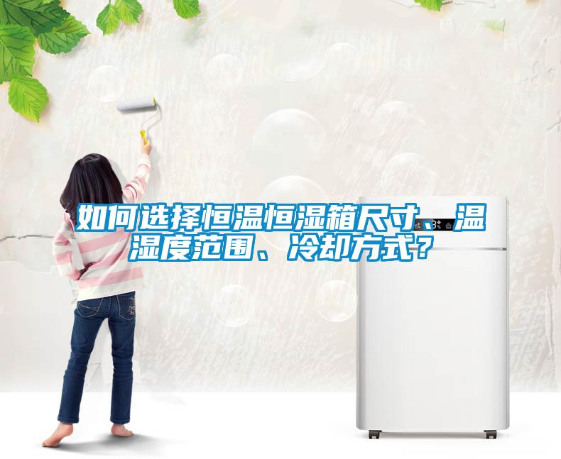 如何選擇恒溫恒濕箱尺寸、溫濕度范圍、冷卻方式？
