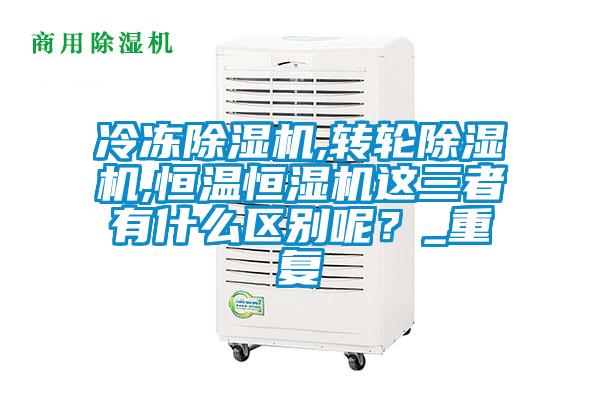 冷凍除濕機,轉輪除濕機,恒溫恒濕機這三者有什么區(qū)別呢？_重復