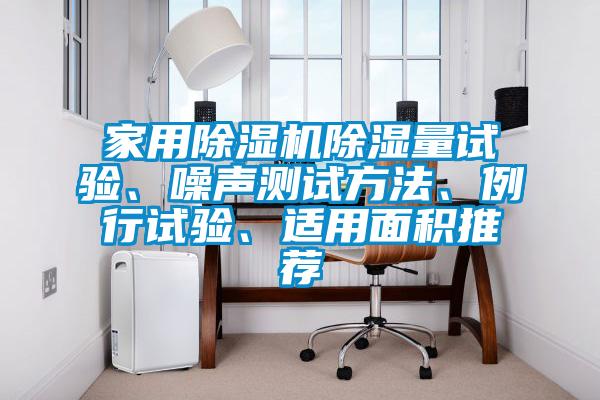 家用除濕機(jī)除濕量試驗(yàn)、噪聲測(cè)試方法、例行試驗(yàn)、適用面積推薦