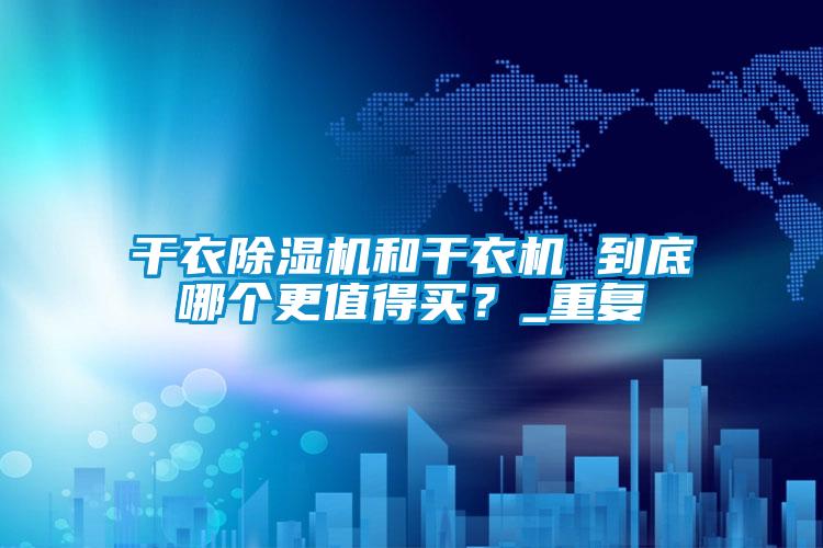 干衣除濕機(jī)和干衣機(jī) 到底哪個(gè)更值得買？_重復(fù)