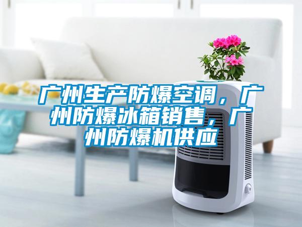 廣州生產(chǎn)防爆空調(diào)，廣州防爆冰箱銷售，廣州防爆機(jī)供應(yīng)