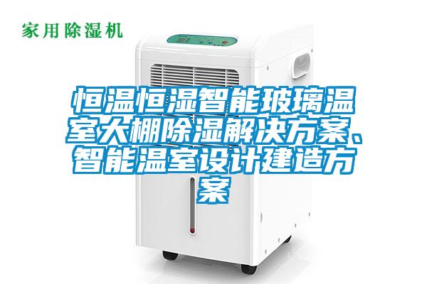 恒溫恒濕智能玻璃溫室大棚除濕解決方案、智能溫室設(shè)計(jì)建造方案