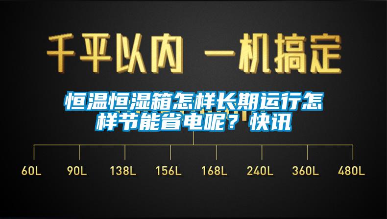 恒溫恒濕箱怎樣長期運行怎樣節(jié)能省電呢？快訊