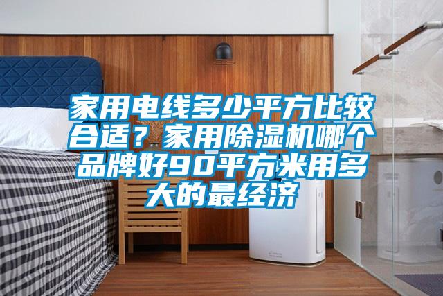家用電線多少平方比較合適？家用除濕機哪個品牌好90平方米用多大的最經(jīng)濟