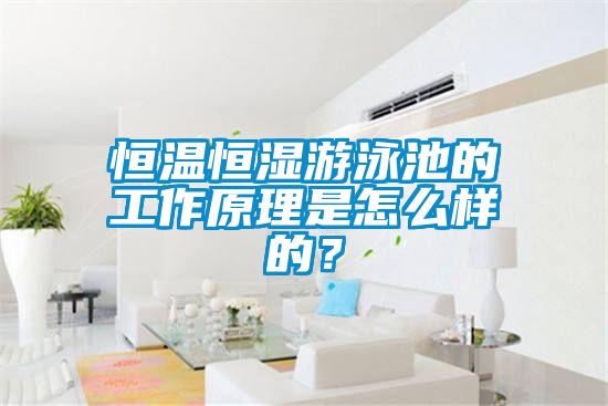 恒溫恒濕游泳池的工作原理是怎么樣的？