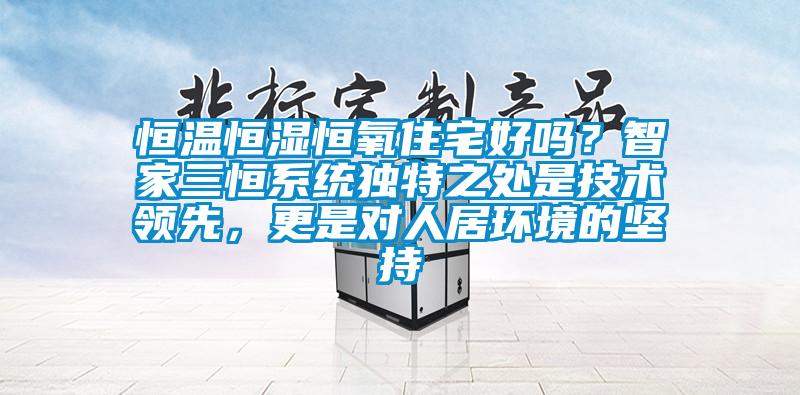 恒溫恒濕恒氧住宅好嗎？智家三恒系統(tǒng)獨(dú)特之處是技術(shù)領(lǐng)先，更是對(duì)人居環(huán)境的堅(jiān)持