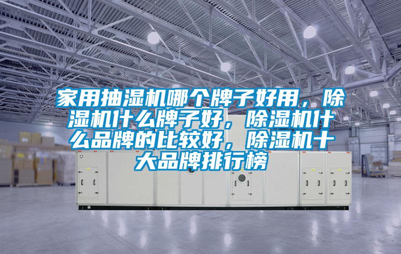 家用抽濕機哪個牌子好用，除濕機什么牌子好，除濕機什么品牌的比較好，除濕機十大品牌排行榜