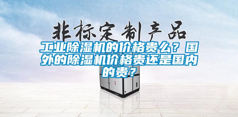 工業(yè)除濕機的價格貴么？國外的除濕機價格貴還是國內的貴？