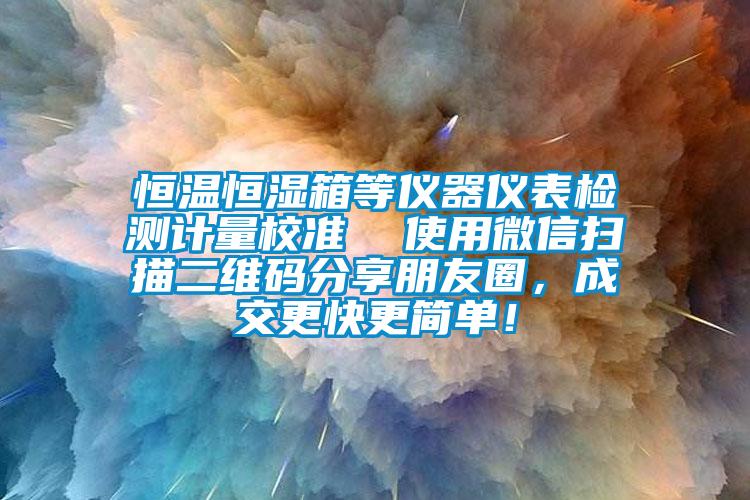 恒溫恒濕箱等儀器儀表檢測計量校準  使用微信掃描二維碼分享朋友圈，成交更快更簡單！