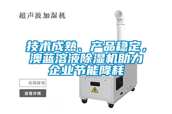 技術(shù)成熟、產(chǎn)品穩(wěn)定，澳藍(lán)溶液除濕機(jī)助力企業(yè)節(jié)能降耗