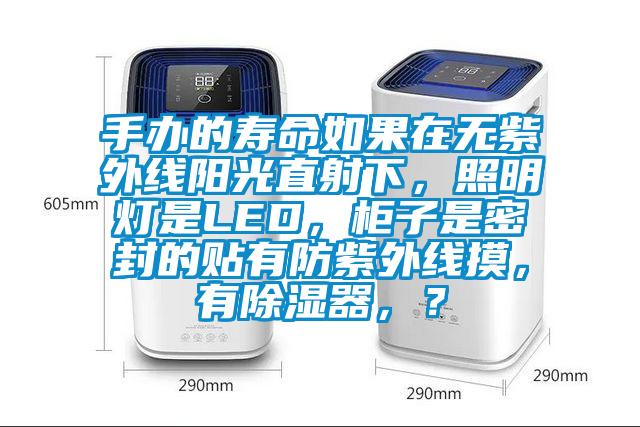 手辦的壽命如果在無紫外線陽光直射下，照明燈是LED，柜子是密封的貼有防紫外線摸，有除濕器，？
