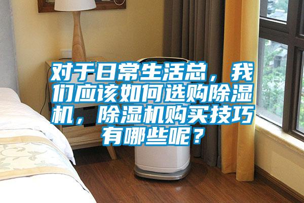 對于日常生活總，我們應(yīng)該如何選購除濕機(jī)，除濕機(jī)購買技巧有哪些呢？