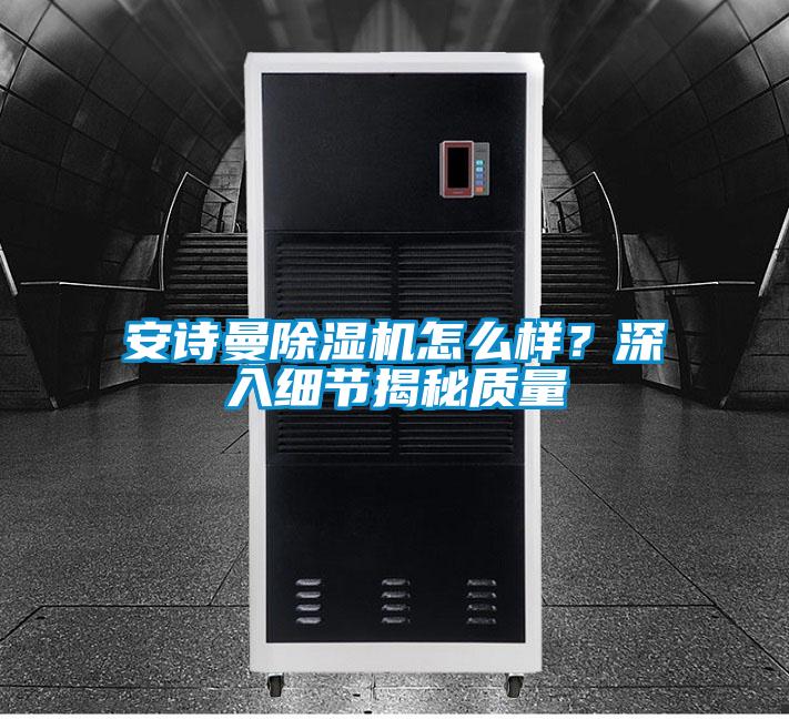 安詩曼除濕機(jī)怎么樣？深入細(xì)節(jié)揭秘質(zhì)量
