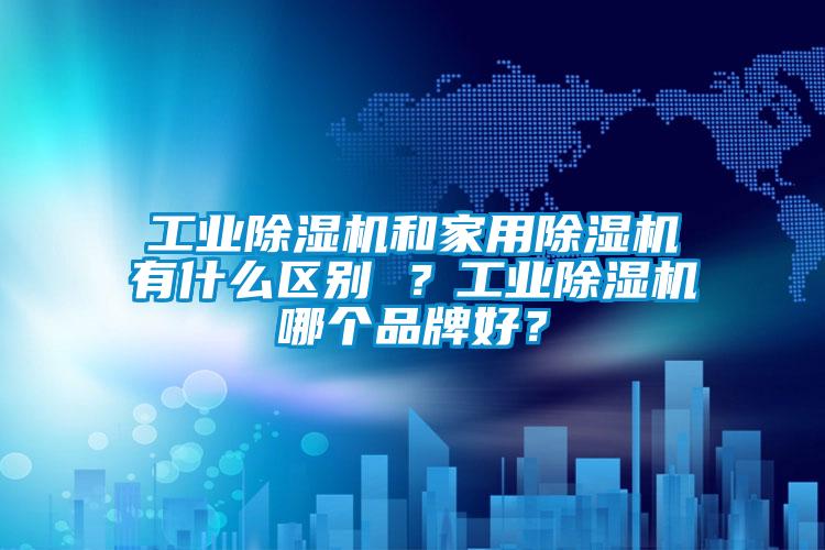 工業(yè)除濕機(jī)和家用除濕機(jī)有什么區(qū)別 ？工業(yè)除濕機(jī)哪個(gè)品牌好？