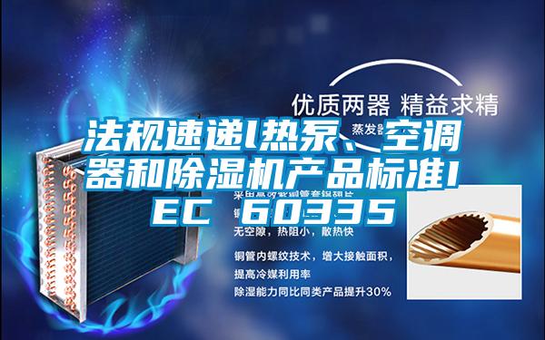 法規(guī)速遞l熱泵、空調(diào)器和除濕機(jī)產(chǎn)品標(biāo)準(zhǔn)IEC 60335