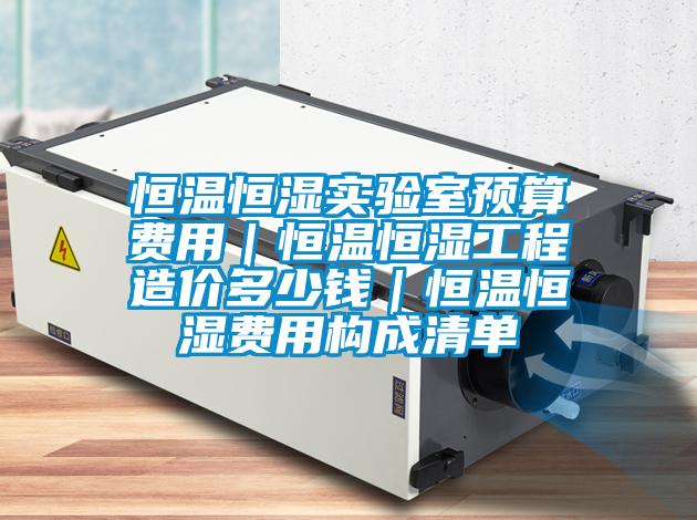 恒溫恒濕實(shí)驗(yàn)室預(yù)算費(fèi)用｜恒溫恒濕工程造價(jià)多少錢(qián)｜恒溫恒濕費(fèi)用構(gòu)成清單
