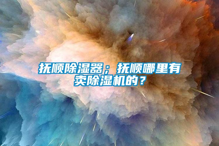 撫順除濕器；撫順哪里有賣除濕機(jī)的？