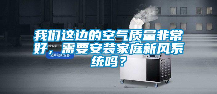 我們這邊的空氣質(zhì)量非常好，需要安裝家庭新風(fēng)系統(tǒng)嗎？