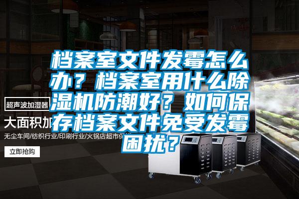 檔案室文件發(fā)霉怎么辦？檔案室用什么除濕機防潮好？如何保存檔案文件免受發(fā)霉困擾？