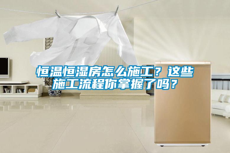恒溫恒濕房怎么施工？這些施工流程你掌握了嗎？