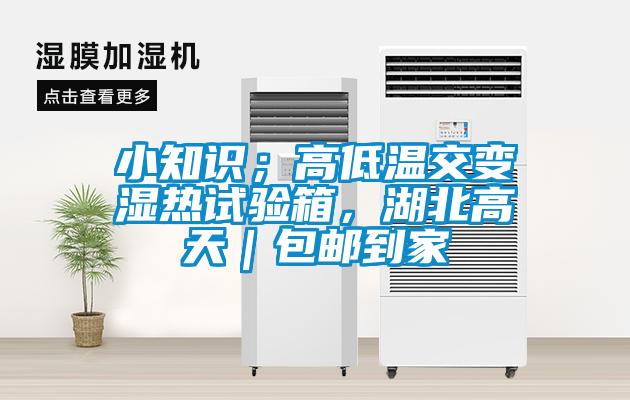 小知識；高低溫交變濕熱試驗箱，湖北高天｜包郵到家