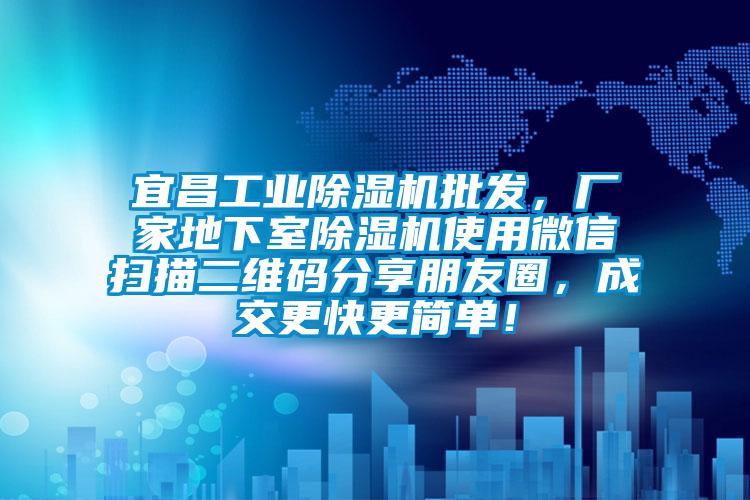 宜昌工業(yè)除濕機(jī)批發(fā)，廠家地下室除濕機(jī)使用微信掃描二維碼分享朋友圈，成交更快更簡(jiǎn)單！