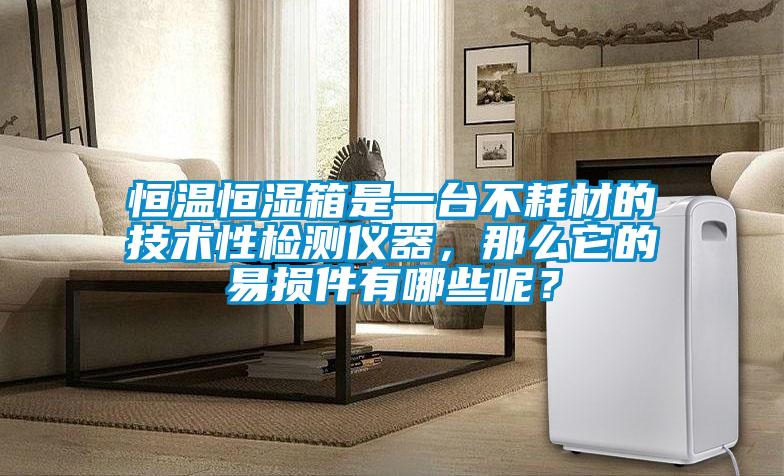 恒溫恒濕箱是一臺(tái)不耗材的技術(shù)性檢測(cè)儀器，那么它的易損件有哪些呢？