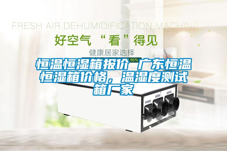 恒溫恒濕箱報價 廣東恒溫恒濕箱價格，溫濕度測試箱廠家