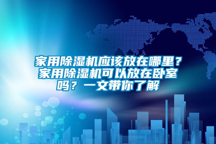 家用除濕機(jī)應(yīng)該放在哪里？家用除濕機(jī)可以放在臥室嗎？一文帶你了解