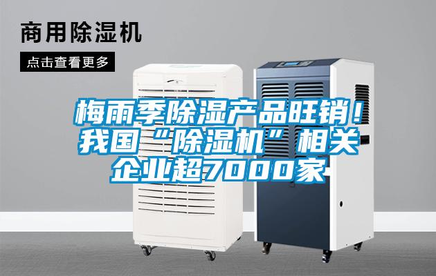 梅雨季除濕產品旺銷！我國“除濕機”相關企業(yè)超7000家