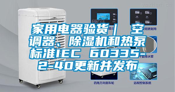 家用電器驗(yàn)貨｜ 空調(diào)器、除濕機(jī)和熱泵標(biāo)準(zhǔn)IEC 60335-2-40更新并發(fā)布