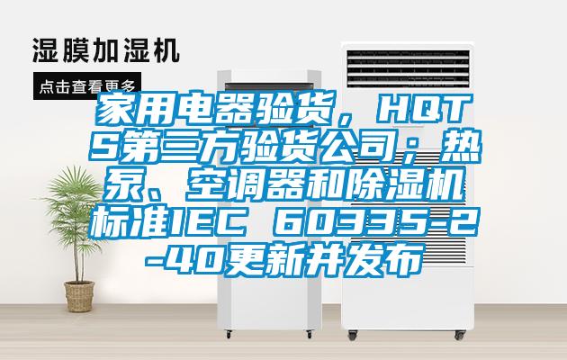 家用電器驗(yàn)貨，HQTS第三方驗(yàn)貨公司；熱泵、空調(diào)器和除濕機(jī)標(biāo)準(zhǔn)IEC 60335-2-40更新并發(fā)布