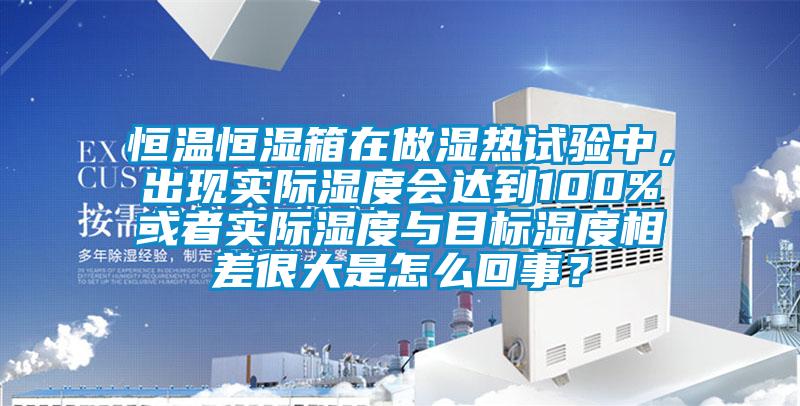 恒溫恒濕箱在做濕熱試驗(yàn)中，出現(xiàn)實(shí)際濕度會(huì)達(dá)到100%或者實(shí)際濕度與目標(biāo)濕度相差很大是怎么回事？