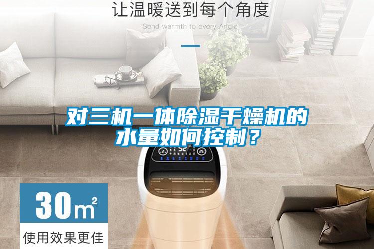 對三機一體除濕干燥機的水量如何控制？
