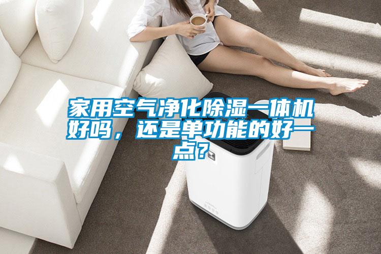 家用空氣凈化除濕一體機(jī)好嗎，還是單功能的好一點(diǎn)？
