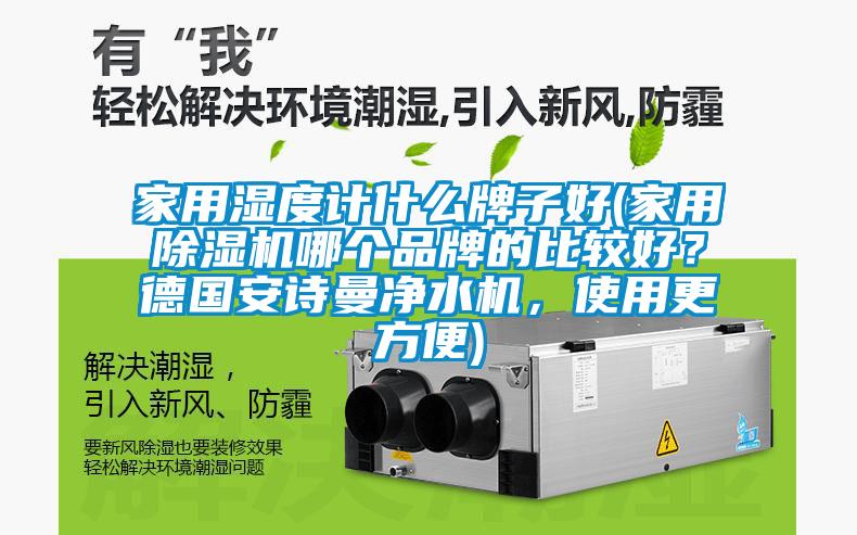 家用濕度計(jì)什么牌子好(家用除濕機(jī)哪個(gè)品牌的比較好？德國(guó)安詩(shī)曼凈水機(jī)，使用更方便)