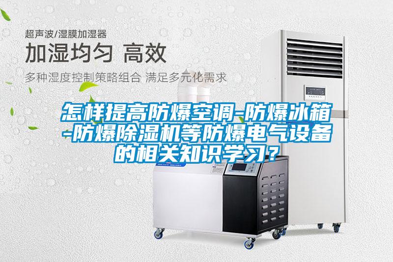 怎樣提高防爆空調(diào)-防爆冰箱-防爆除濕機(jī)等防爆電氣設(shè)備的相關(guān)知識(shí)學(xué)習(xí)？