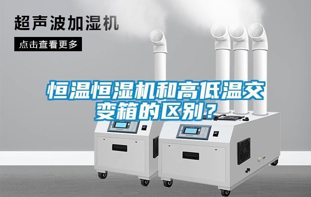 恒溫恒濕機和高低溫交變箱的區(qū)別？
