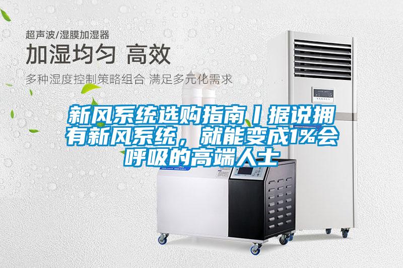 新風(fēng)系統(tǒng)選購指南丨據(jù)說擁有新風(fēng)系統(tǒng)，就能變成1%會呼吸的高端人士
