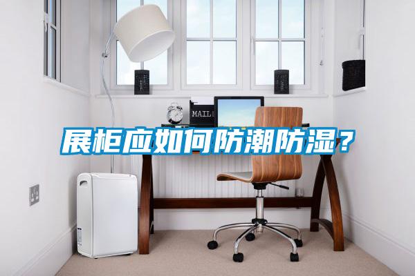 展柜應如何防潮防濕？