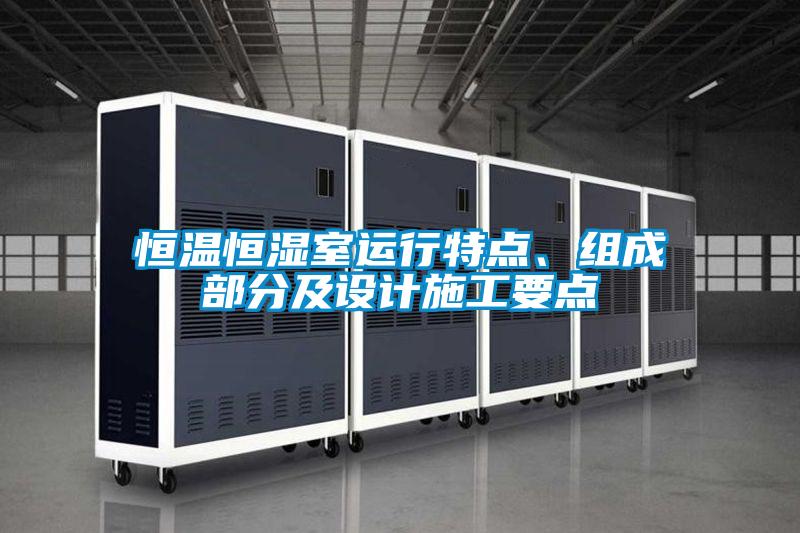 恒溫恒濕室運(yùn)行特點(diǎn)、組成部分及設(shè)計(jì)施工要點(diǎn)
