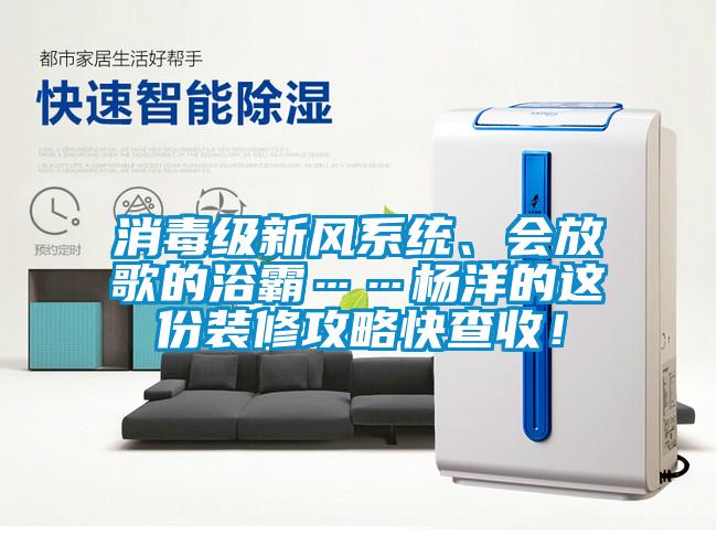 消毒級新風系統(tǒng)、會放歌的浴霸……楊洋的這份裝修攻略快查收！