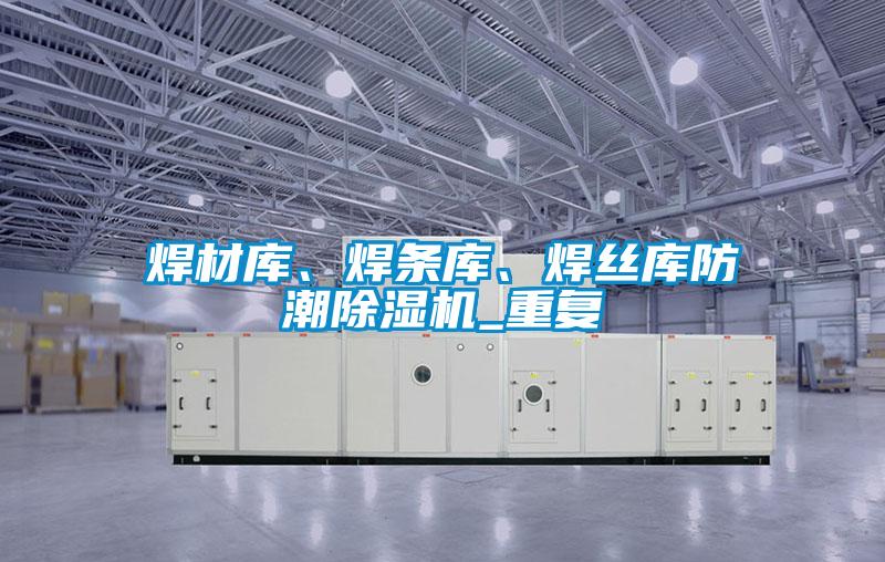 焊材庫(kù)、焊條庫(kù)、焊絲庫(kù)防潮除濕機(jī)_重復(fù)