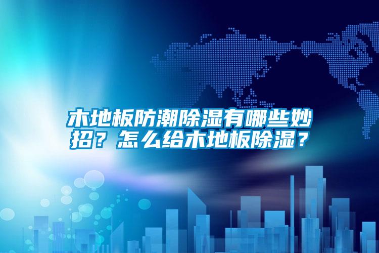 木地板防潮除濕有哪些妙招？怎么給木地板除濕？