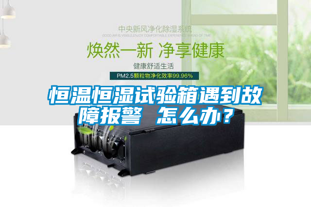 恒溫恒濕試驗箱遇到故障報警 怎么辦？