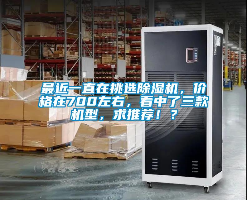 最近一直在挑選除濕機(jī)，價(jià)格在700左右，看中了三款機(jī)型，求推薦?。?></div>
								<div   id=